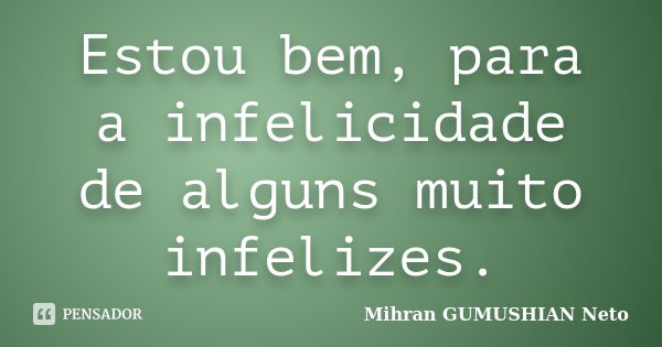 Estou bem, para a infelicidade de alguns muito infelizes.... Frase de Mihran GUMUSHIAN Neto.