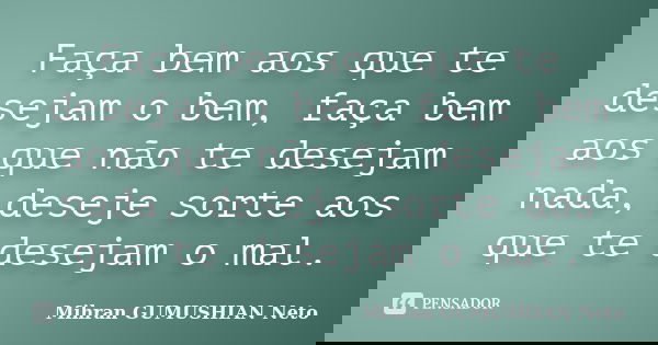 Faça bem aos que te desejam o bem, faça bem aos que não te desejam nada, deseje sorte aos que te desejam o mal.... Frase de Mihran GUMUSHIAN Neto.