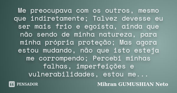 Me preocupava com os outros, mesmo que indiretamente; Talvez devesse eu ser mais frio e egoísta, ainda que não sendo de minha natureza, para minha própria prote... Frase de Mihran GUMUSHIAN Neto.