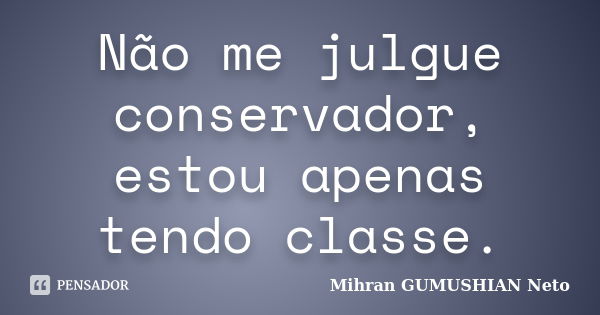 Não me julgue conservador, estou apenas tendo classe.... Frase de Mihran GUMUSHIAN Neto.