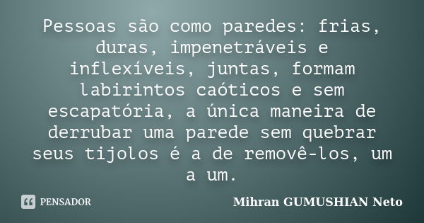 Pessoas são como paredes: frias, duras, impenetráveis e inflexíveis, juntas, formam labirintos caóticos e sem escapatória, a única maneira de derrubar uma pared... Frase de Mihran GUMUSHIAN Neto.