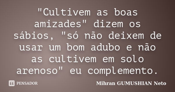 "Cultivem as boas amizades" dizem os sábios, "só não deixem de usar um bom adubo e não as cultivem em solo arenoso" eu complemento.... Frase de Mihran GUMUSHIAN Neto.