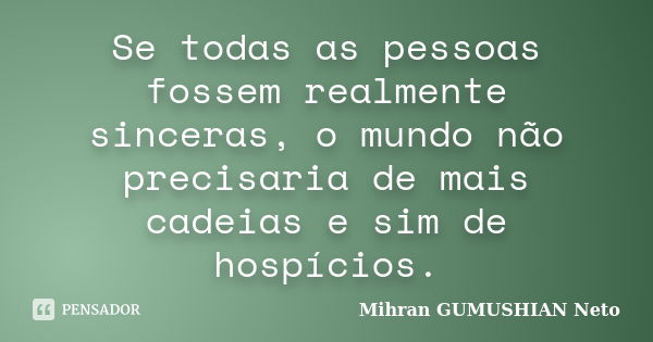 Se todas as pessoas fossem realmente sinceras, o mundo não precisaria de mais cadeias e sim de hospícios.... Frase de Mihran GUMUSHIAN Neto.