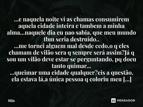 ...e naquela noite vi as chamas consumirem aquela cidade inteira e tambem a minha alma...naquele dia eu nao sabia, que meu mundo tbm seria destruído.. ...me to... Frase de Miia.