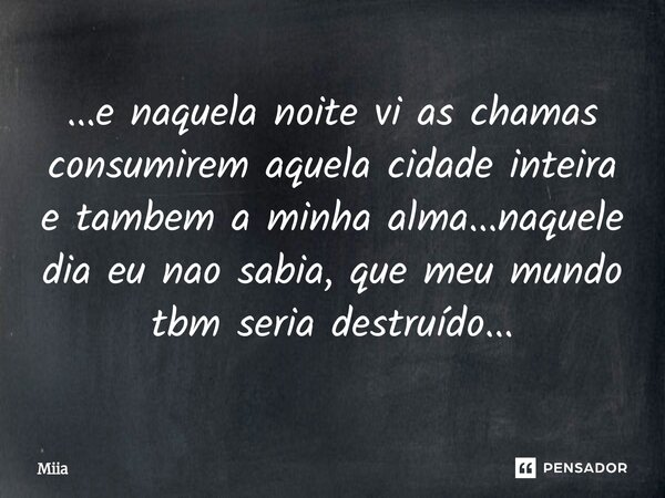 ⁠...e naquela noite vi as chamas consumirem aquela cidade inteira e tambem a minha alma...naquele dia eu nao sabia, que meu mundo tbm seria destruído...... Frase de Miia.