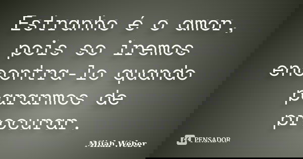 Estranho é o amor, pois so iremos encontra-lo quando pararmos de procurar.... Frase de Miiah Weber.