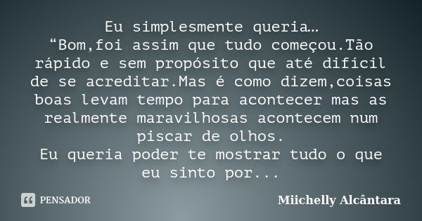 Eu simplesmente queria… “Bom,foi assim que tudo começou.Tão rápido e sem propósito que até difícil de se acreditar.Mas é como dizem,coisas boas levam tempo para... Frase de Miichelly Alcântara.