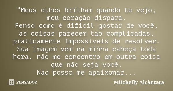 “Meus olhos brilham quando te vejo, meu coração dispara. Penso como é dificil gostar de você, as coisas parecem tão complicadas, praticamente impossíveis de res... Frase de Miichelly Alcântara.