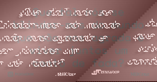 Que tal nós se blindar-mos do mundo que não nos agrada e viver juntos um conto de fada?... Frase de MiiCruz.
