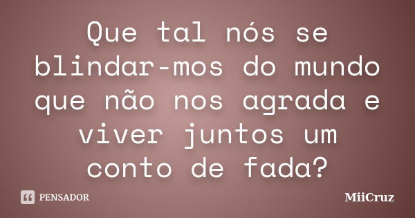 Que tal nós se blindar-mos do mundo que não nos agrada e viver juntos um conto de fada?... Frase de MiiCruz.