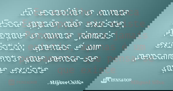 Eu escolho o nunca Essa opção não existe, Porque o nunca jamais existiu, apenas é um pensamento que pensa-se que existe... Frase de Miiguel Silva.