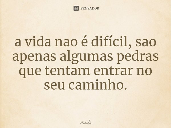 a vida nao é difícil, sao apenas algumas pedras que tentam entrar no seu caminho.⁠... Frase de miih.