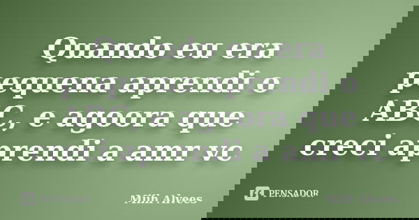 Quando eu era pequena aprendi o ABC, e agoora que creci aprendi a amr vc... Frase de Miih Alvees.