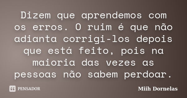 Dizem que aprendemos com os erros. O ruim é que não adianta corrigi-los depois que está feito, pois na maioria das vezes as pessoas não sabem perdoar.... Frase de Miih Dornelas.