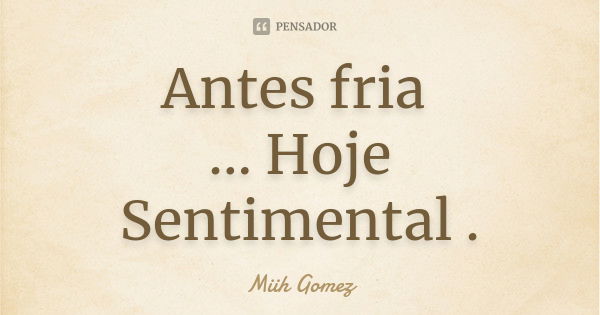 Antes fria ... Hoje Sentimental .... Frase de Miih Gomez.