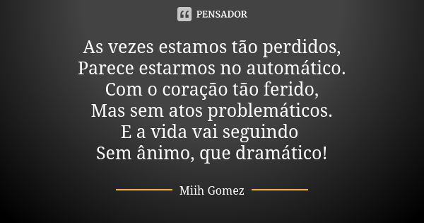 As vezes estamos tão perdidos, Parece estarmos no automático. Com o coração tão ferido, Mas sem atos problemáticos. E a vida vai seguindo Sem ânimo, que dramáti... Frase de Miih Gomez.