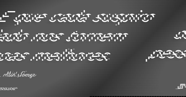 E que cada suspiro dado nos tornem pessoas melhores.... Frase de Miih Gomez.