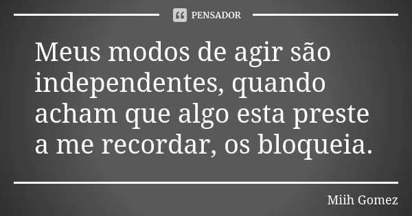 Meus modos de agir são independentes, quando acham que algo esta preste a me recordar, os bloqueia.... Frase de Miih Gomez.