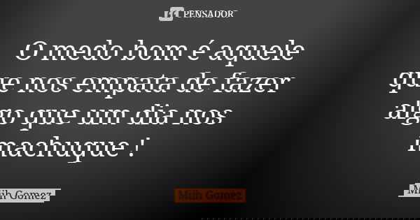 O medo bom é aquele que nos empata de fazer algo que um dia nos machuque !... Frase de Miih Gomez.