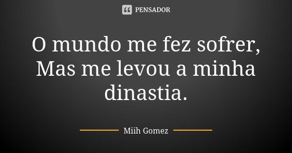 O mundo me fez sofrer, Mas me levou a minha dinastia.... Frase de Miih Gomez.