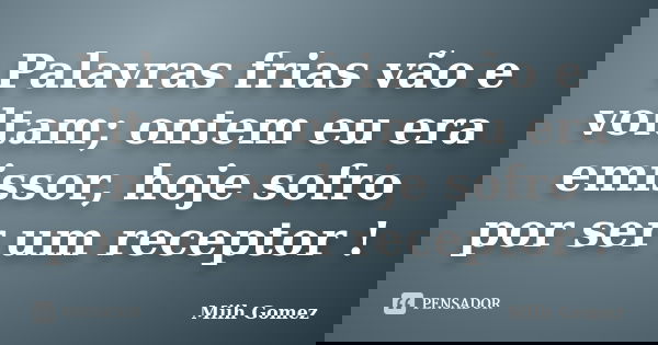 Palavras frias vão e voltam; ontem eu era emissor, hoje sofro por ser um receptor !... Frase de Miih Gomez.