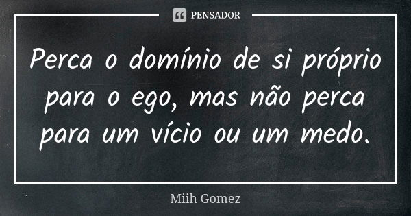 Perca o domínio de si próprio para o ego, mas não perca para um vício ou um medo.... Frase de Miih Gomez.