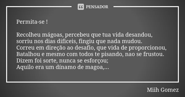 Permita-se ! Recolheu mágoas, percebeu que tua vida desandou, sorriu nos dias dificeis, fingiu que nada mudou. Correu em direção ao desafio, que vida de proporc... Frase de Miih Gomez.