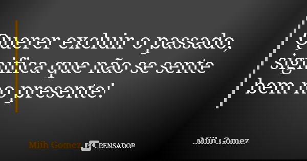 Querer excluir o passado, significa que não se sente bem no presente!... Frase de Miih Gomez.