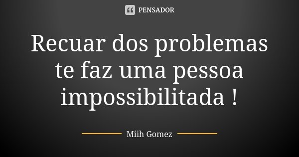 Recuar dos problemas te faz uma pessoa impossibilitada !... Frase de Miih Gomez.