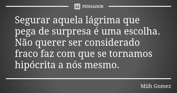 Segurar aquela lágrima que pega de surpresa é uma escolha. Não querer ser considerado fraco faz com que se tornamos hipócrita a nós mesmo.... Frase de Miih Gomez.