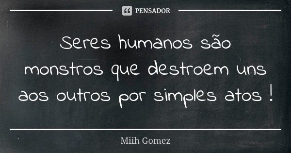 Seres humanos são monstros que destroem uns aos outros por simples atos !... Frase de Miih Gomez.
