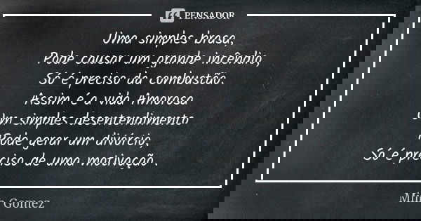Uma simples brasa, Pode causar um grande incêndio, Só é preciso da combustão. Assim é a vida Amorosa Um simples desentendimento Pode gerar um divórcio, Só é pre... Frase de Miih Gomez.