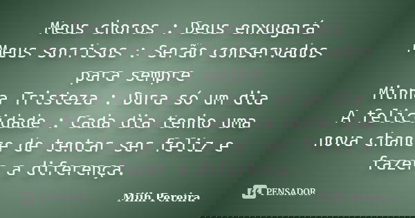 Meus choros : Deus enxugará Meus sorrisos : Serão conservados para sempre Minha Tristeza : Dura só um dia A felicidade : Cada dia tenho uma nova chance de tenta... Frase de Miih Pereira.