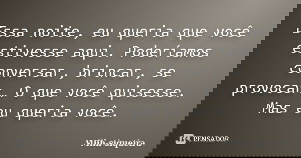 Essa noite, eu queria que você estivesse aqui. Poderíamos conversar, brincar, se provocar… O que você quisesse. Mas eu queria você.... Frase de Miih-siqueira.
