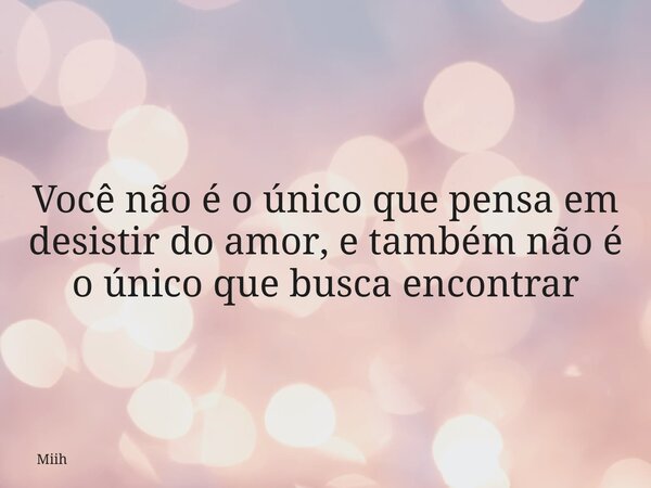 Você não é o único que pensa em desistir do amor, e também não é o único que busca encontrar... Frase de Miih.