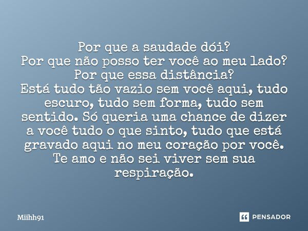 Por que a saudade dói? Por que não posso ter você ao meu lado? Por que essa distância? Está tudo tão vazio sem você aqui, tudo escuro, tudo sem forma, tudo sem ... Frase de Miihh91.