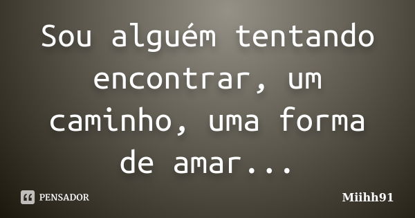 Sou alguém tentando encontrar, um caminho, uma forma de amar...... Frase de Miihh91.