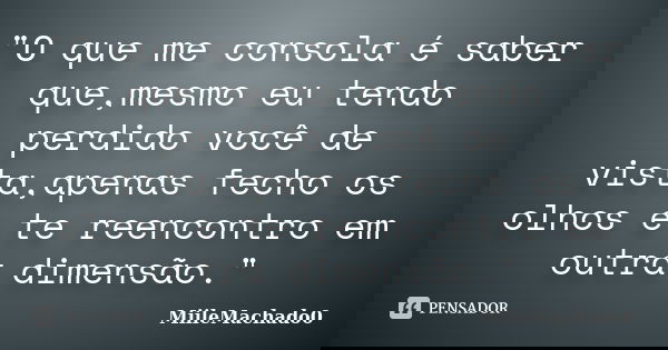 "O que me consola é saber que,mesmo eu tendo perdido você de vista,apenas fecho os olhos e te reencontro em outra dimensão."... Frase de MiileMachado0.