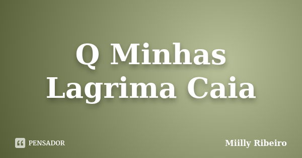 Q Minhas Lagrima Caia... Frase de Miilly Ribeiro.