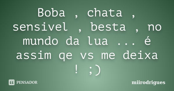 Boba , chata , sensivel , besta , no mundo da lua ... é assim qe vs me deixa ! ;)... Frase de Miirodrigues.