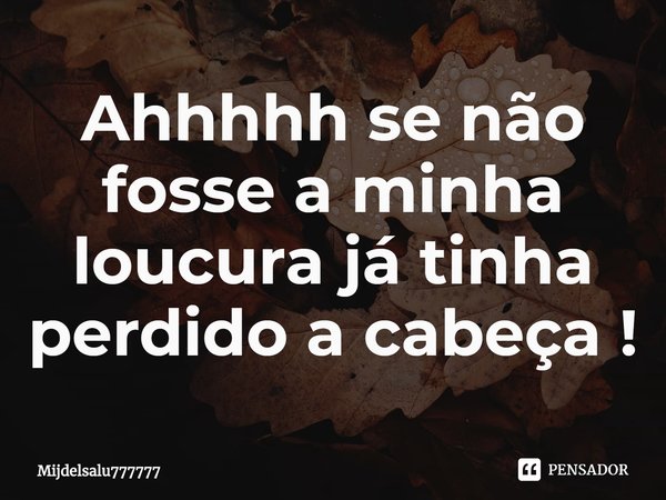 ⁠Ahhhhh se não fosse a minha loucura já tinha perdido a cabeça !... Frase de Mijdelsalu777777.