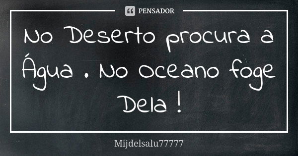 No Deserto procura a Água . No Oceano foge Dela !... Frase de Mijdelsalu77777.