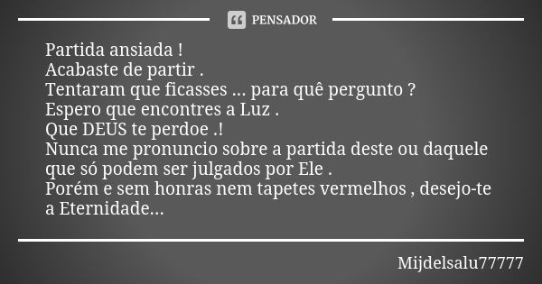 Partida ansiada ! Acabaste de partir . Tentaram que ficasses ... para quê pergunto ? Espero que encontres a Luz . Que DEUS te perdoe .! Nunca me pronuncio sobre... Frase de Mijdelsalu77777.