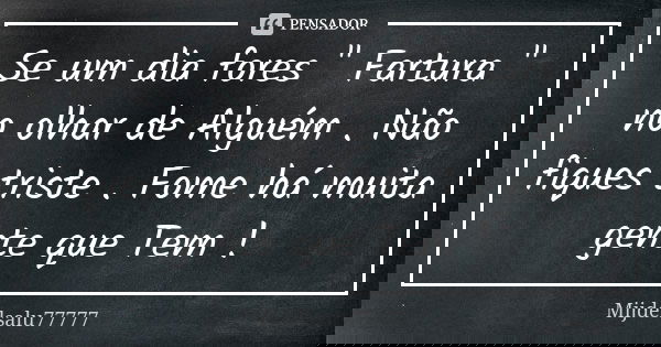 Se um dia fores " Fartura " no olhar de Alguém . Não fiques triste . Fome há muita gente que Tem !... Frase de Mijdelsalu77777.