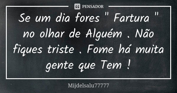 Se um dia fores " Fartura " no olhar de Alguém . Não fiques triste . Fome há muita gente que Tem !... Frase de Mijdelsalu77777.