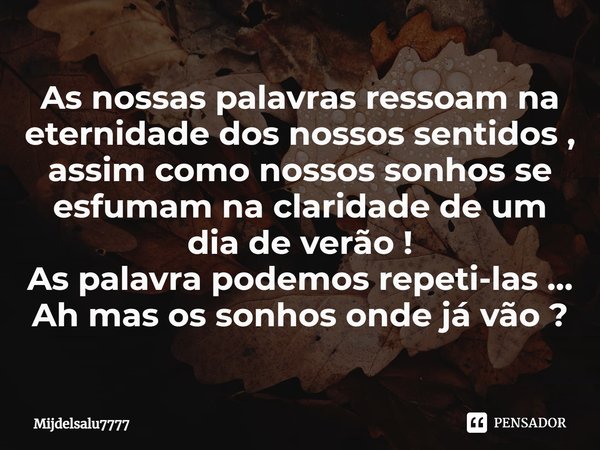 ⁠As nossas palavras ressoam na eternidade dos nossos sentidos , assim como nossos sonhos se esfumam na claridade de um dia de verão !
As palavra podemos repeti-... Frase de Mijdelsalu7777.