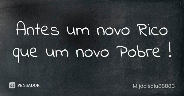 Antes um novo Rico que um novo Pobre !... Frase de Mijdelsalu88888.