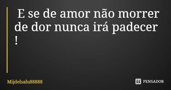 E se de amor não morrer de dor nunca irá padecer !... Frase de Mijdelsalu88888.