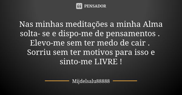 Nas minhas meditações a minha Alma solta- se e dispo-me de pensamentos . Elevo-me sem ter medo de cair . Sorriu sem ter motivos para isso e sinto-me LIVRE !... Frase de Mijdelsalu88888.