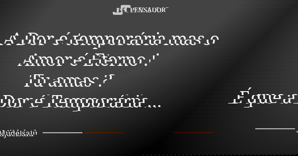 A Dor é temporária mas o Amor é Eterno ! Tu amas ? É que a Dor é Temporária ...... Frase de Mijdelsalu.